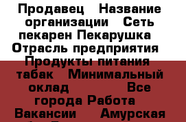 Продавец › Название организации ­ Сеть пекарен Пекарушка › Отрасль предприятия ­ Продукты питания, табак › Минимальный оклад ­ 18 000 - Все города Работа » Вакансии   . Амурская обл.,Благовещенск г.